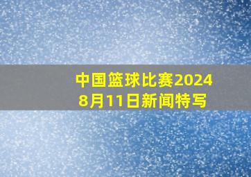 中国篮球比赛2024 8月11日新闻特写